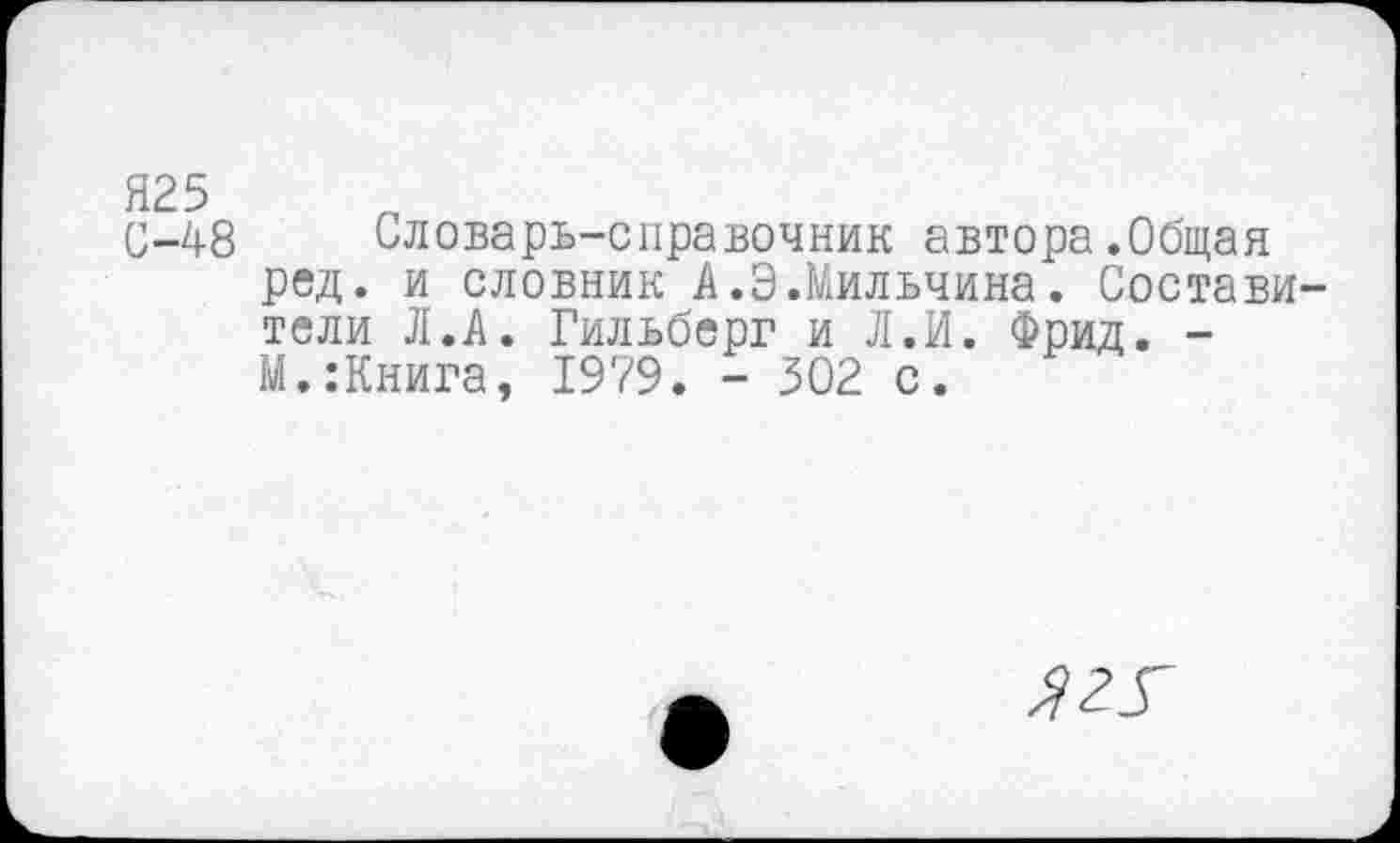 ﻿Я25
С-48 Словарь-справочник автора.Общая ред. и словник А.Э.Мильчина. Составители Л.А. Гильберг и Л.И. Фрид. -М.:Книга, 1979. - 302 с.